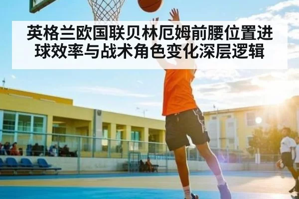 英格兰欧国联贝林厄姆前腰位置进球效率与战术角色变化深层逻辑