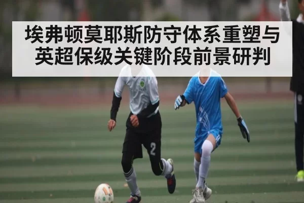 埃弗顿莫耶斯防守体系重塑与英超保级关键阶段前景研判