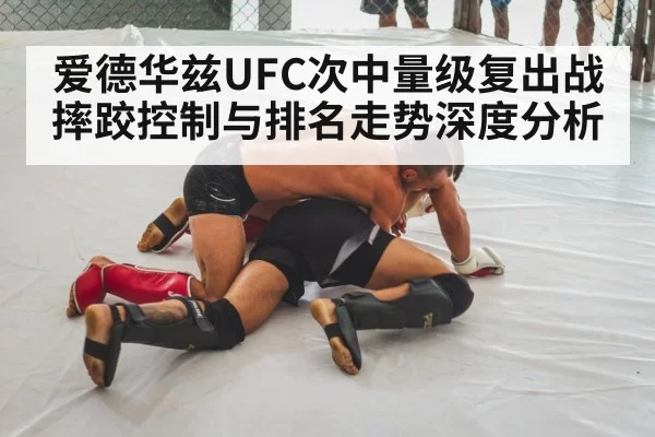 爱德华兹UFC次中量级复出战摔跤控制与排名走势深度分析