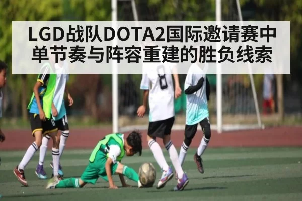 LGD战队DOTA2国际邀请赛中单节奏与阵容重建的胜负线索